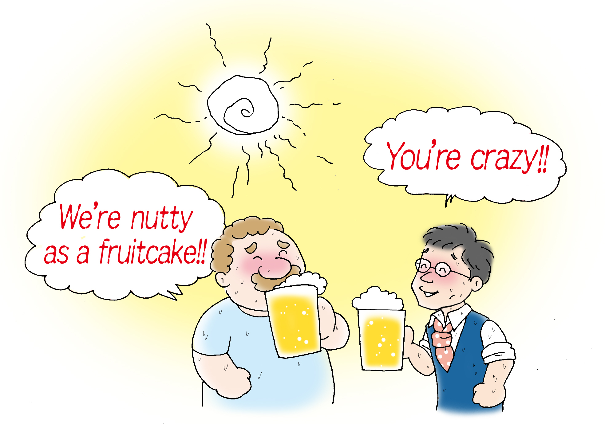 炎天下でビールを飲むなんて、悪フザケがすぎます。We're nutty as a fruitcake! は、おれらイカれてる　って意味です。カジュアルな表現なので、親しい間柄だけで使ってください。